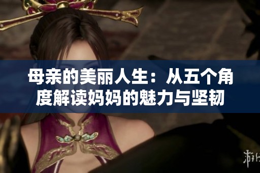 母亲的美丽人生：从五个角度解读妈妈的魅力与坚韧