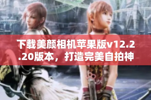 下载美颜相机苹果版v12.2.20版本，打造完美自拍神器！