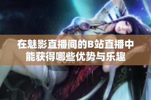 在魅影直播间的B站直播中能获得哪些优势与乐趣