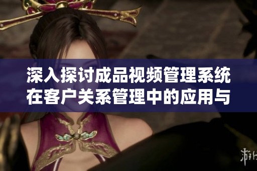 深入探讨成品视频管理系统在客户关系管理中的应用与发展