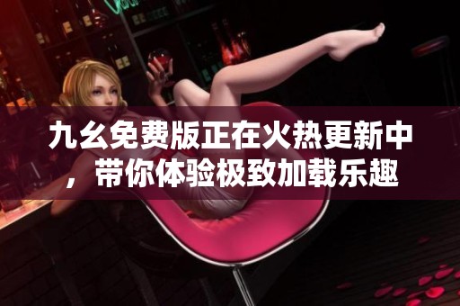 九幺免费版正在火热更新中，带你体验极致加载乐趣