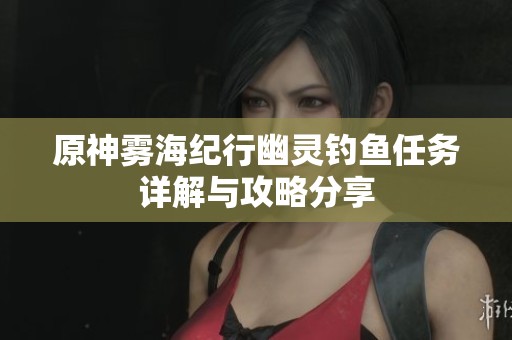 原神雾海纪行幽灵钓鱼任务详解与攻略分享