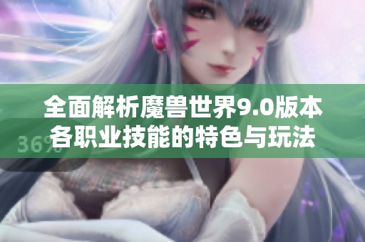 全面解析魔兽世界9.0版本各职业技能的特色与玩法