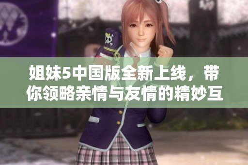 姐妹5中国版全新上线，带你领略亲情与友情的精妙互动