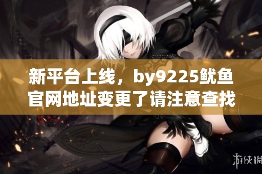 新平台上线，by9225鱿鱼官网地址变更了请注意查找