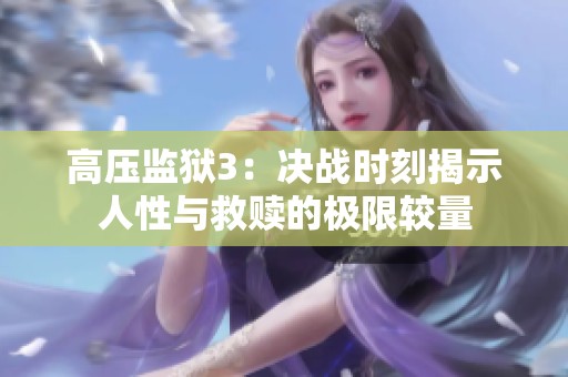 高压监狱3：决战时刻揭示人性与救赎的极限较量