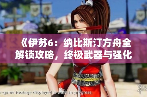 《伊苏6：纳比斯汀方舟全解锁攻略，终极武器与强化奥义详解》