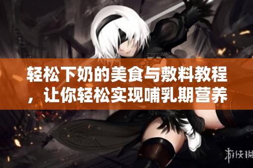 轻松下奶的美食与敷料教程，让你轻松实现哺乳期营养需求