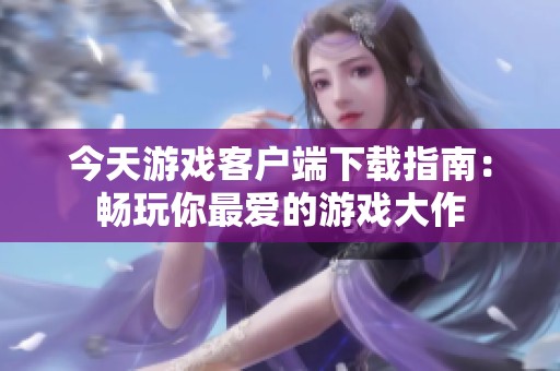 今天游戏客户端下载指南：畅玩你最爱的游戏大作