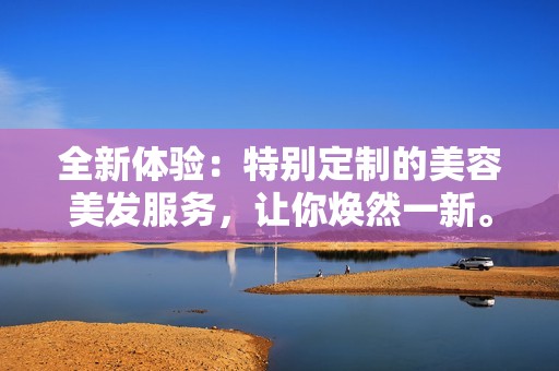 全新体验：特别定制的美容美发服务，让你焕然一新。