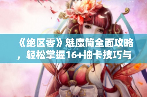《绝区零》魅魔简全面攻略，轻松掌握16+抽卡技巧与玩法解析