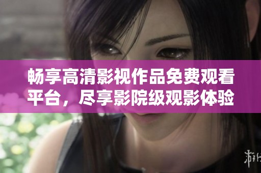 畅享高清影视作品免费观看平台，尽享影院级观影体验