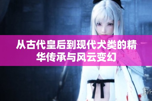 从古代皇后到现代犬类的精华传承与风云变幻