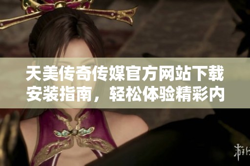 天美传奇传媒官方网站下载安装指南，轻松体验精彩内容