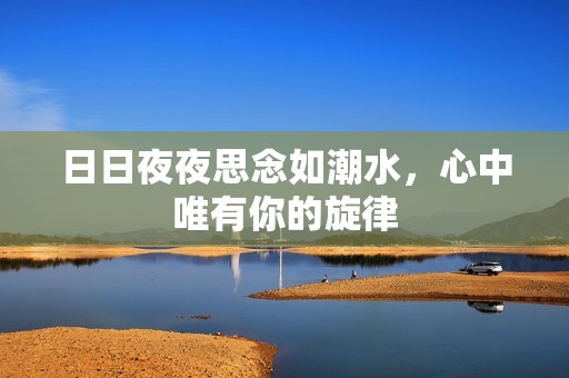 日日夜夜思念如潮水，心中唯有你的旋律