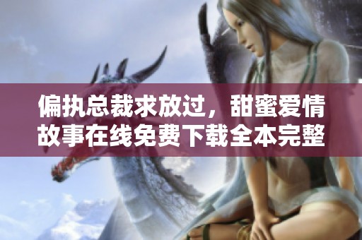 偏执总裁求放过，甜蜜爱情故事在线免费下载全本完整版