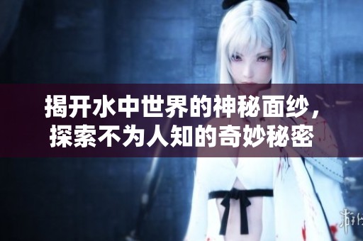 揭开水中世界的神秘面纱，探索不为人知的奇妙秘密