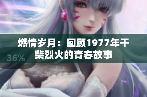 燃情岁月：回顾1977年干柴烈火的青春故事