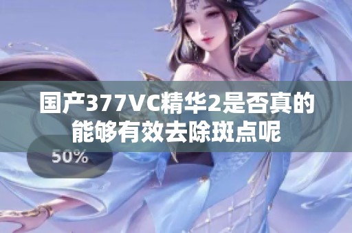 国产377VC精华2是否真的能够有效去除斑点呢