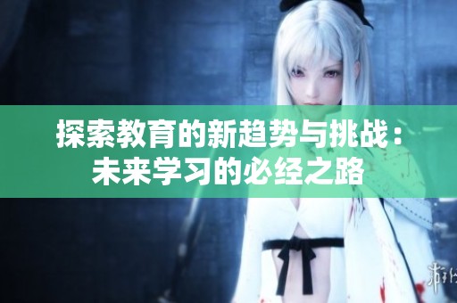 探索教育的新趋势与挑战：未来学习的必经之路