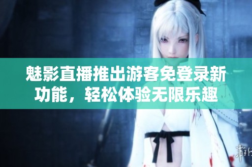 魅影直播推出游客免登录新功能，轻松体验无限乐趣