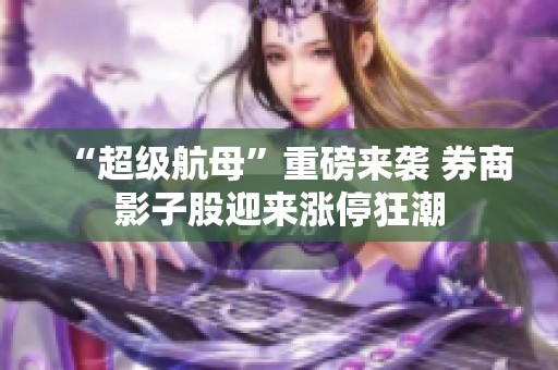 “超级航母”重磅来袭 券商影子股迎来涨停狂潮