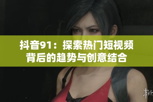 抖音91：探索热门短视频背后的趋势与创意结合