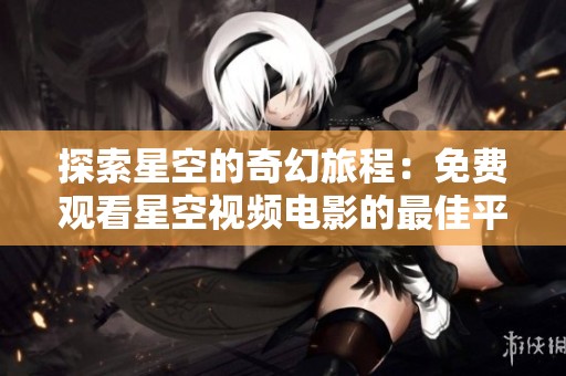 探索星空的奇幻旅程：免费观看星空视频电影的最佳平台