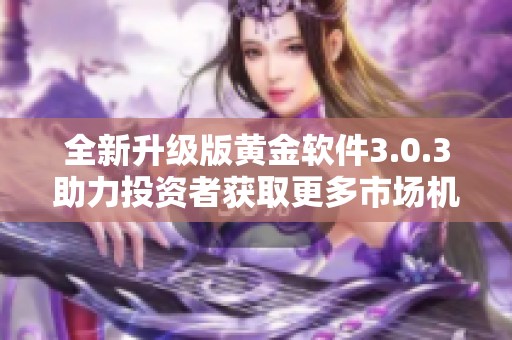全新升级版黄金软件3.0.3助力投资者获取更多市场机会