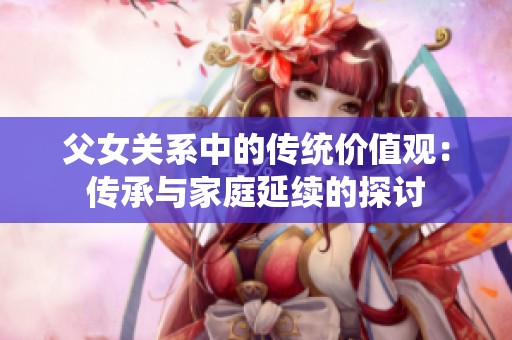父女关系中的传统价值观：传承与家庭延续的探讨