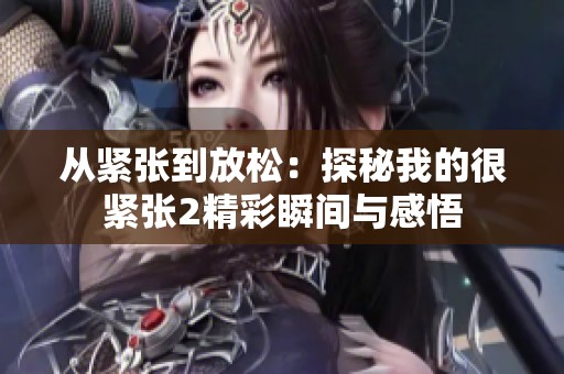 从紧张到放松：探秘我的很紧张2精彩瞬间与感悟