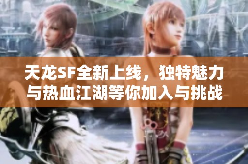 天龙SF全新上线，独特魅力与热血江湖等你加入与挑战
