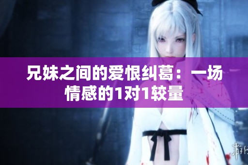 兄妹之间的爱恨纠葛：一场情感的1对1较量