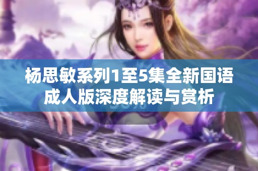 杨思敏系列1至5集全新国语成人版深度解读与赏析