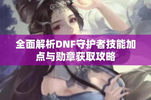 全面解析DNF守护者技能加点与勋章获取攻略
