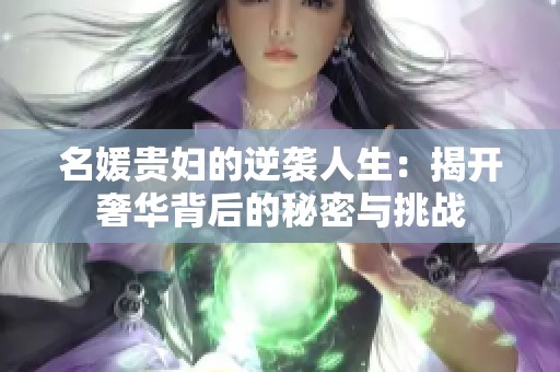 名媛贵妇的逆袭人生：揭开奢华背后的秘密与挑战