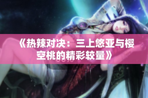 《热辣对决：三上悠亚与樱空桃的精彩较量》