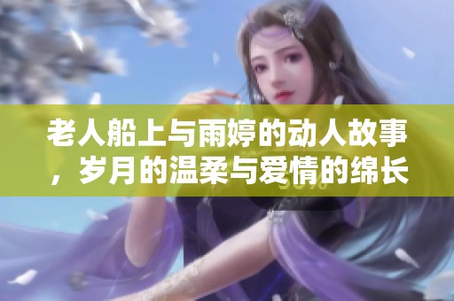 老人船上与雨婷的动人故事，岁月的温柔与爱情的绵长