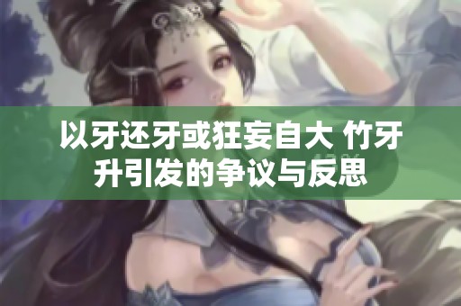 以牙还牙或狂妄自大 竹牙升引发的争议与反思