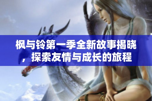 枫与铃第一季全新故事揭晓，探索友情与成长的旅程