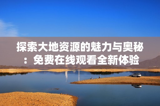 探索大地资源的魅力与奥秘：免费在线观看全新体验