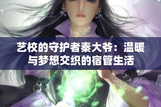 艺校的守护者秦大爷：温暖与梦想交织的宿管生活
