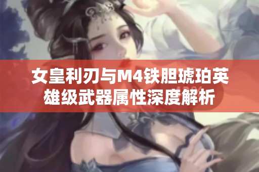 女皇利刃与M4铁胆琥珀英雄级武器属性深度解析