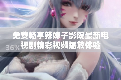 免费畅享辣妹子影院最新电视剧精彩视频播放体验