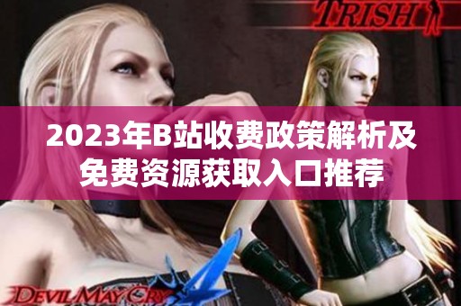 2023年B站收费政策解析及免费资源获取入口推荐