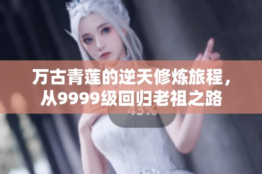 万古青莲的逆天修炼旅程，从9999级回归老祖之路