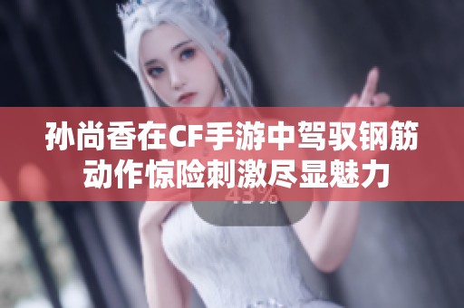 孙尚香在CF手游中驾驭钢筋 动作惊险刺激尽显魅力