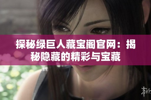 探秘绿巨人藏宝阁官网：揭秘隐藏的精彩与宝藏