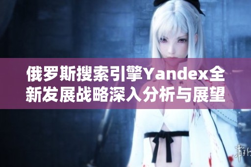 俄罗斯搜索引擎Yandex全新发展战略深入分析与展望