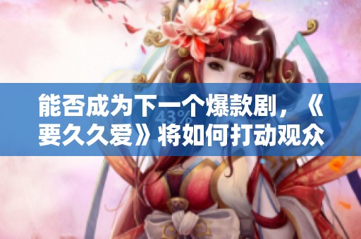 能否成为下一个爆款剧，《要久久爱》将如何打动观众心弦